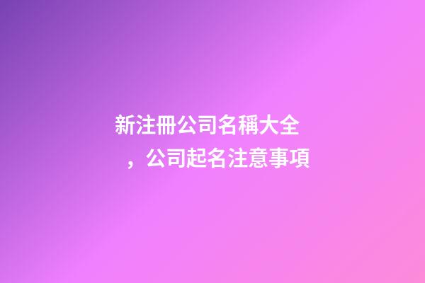 新注冊公司名稱大全，公司起名注意事項-第1張-公司起名-玄機派